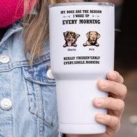 Thumbnail for My Dog Is The Reason I Wake Up Every Morning - 30oz Personalized 304 Grade Stainless Steel Dog Tumbler AA
