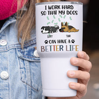 Thumbnail for I Work Hard So That My Dog Can Have A Better Life - 304 Grade Stainless Steel 30oz Tumbler For Dog Lovers AA