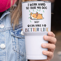 Thumbnail for I Work Hard So That My Dog Can Have A Better Life - 304 Grade Stainless Steel 30oz Tumbler For Dog Lovers AA